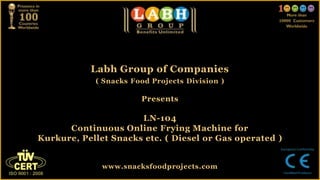 Labh Group of Companies
( Snacks Food Projects Division )
Presents
LN-104
Continuous Online Frying Machine for
Kurkure, Pellet Snacks etc. ( Diesel or Gas operated )
www.snacksfoodprojects.com
 