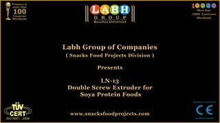 Labh Group of Companies
( Snacks Food Projects Division )
Presents
LN-13
Double Screw Extruder for
Soya Protein Foods
www.snacksfoodprojects.com
 