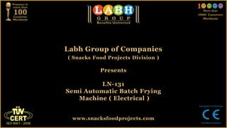Labh Group of Companies
( Snacks Food Projects Division )
Presents
LN-131
Semi Automatic Batch Frying
Machine ( Electrical )
www.snacksfoodprojects.com
 