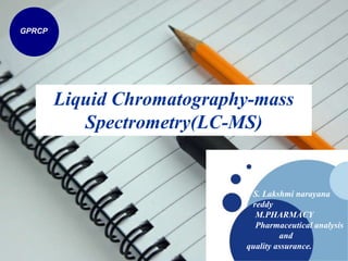 Liquid Chromatography-mass
Spectrometry(LC-MS)
GPRCP
S. Lakshmi narayana
reddy
M.PHARMACY
Pharmaceutical analysis
and
quality assurance.
 