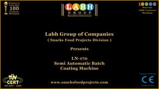 Labh Group of Companies
( Snacks Food Projects Division )
Presents
LN-170
Semi Automatic Batch
Coating Machine
www.snacksfoodprojects.com
 