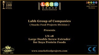 Labh Group of Companies
( Snacks Food Projects Division )
Presents
LN-18
Large Double Screw Extruder
for Soya Protein Foods
www.snacksfoodprojects.com
 