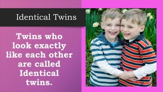 Identical Twins
Twins who
look exactly
like each other
are called
Identical
twins. 10
 