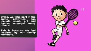 Often, we take part in the
same activities can
include sport, art and
dance, amongst many
others.
This is because we feel
inspired by our family
members.
17
 