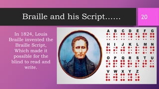 Braille and his Script…… 20
In 1824, Louis
Braille invented the
Braille Script,
Which made it
possible for the
blind to read and
write.
 