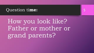 Question time:
How you look like?
Father or mother or
grand parents?
5
 