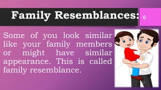 Family Resemblances:
Some of you look similar
like your family members
or might have similar
appearance. This is called
family resemblance.
6
 