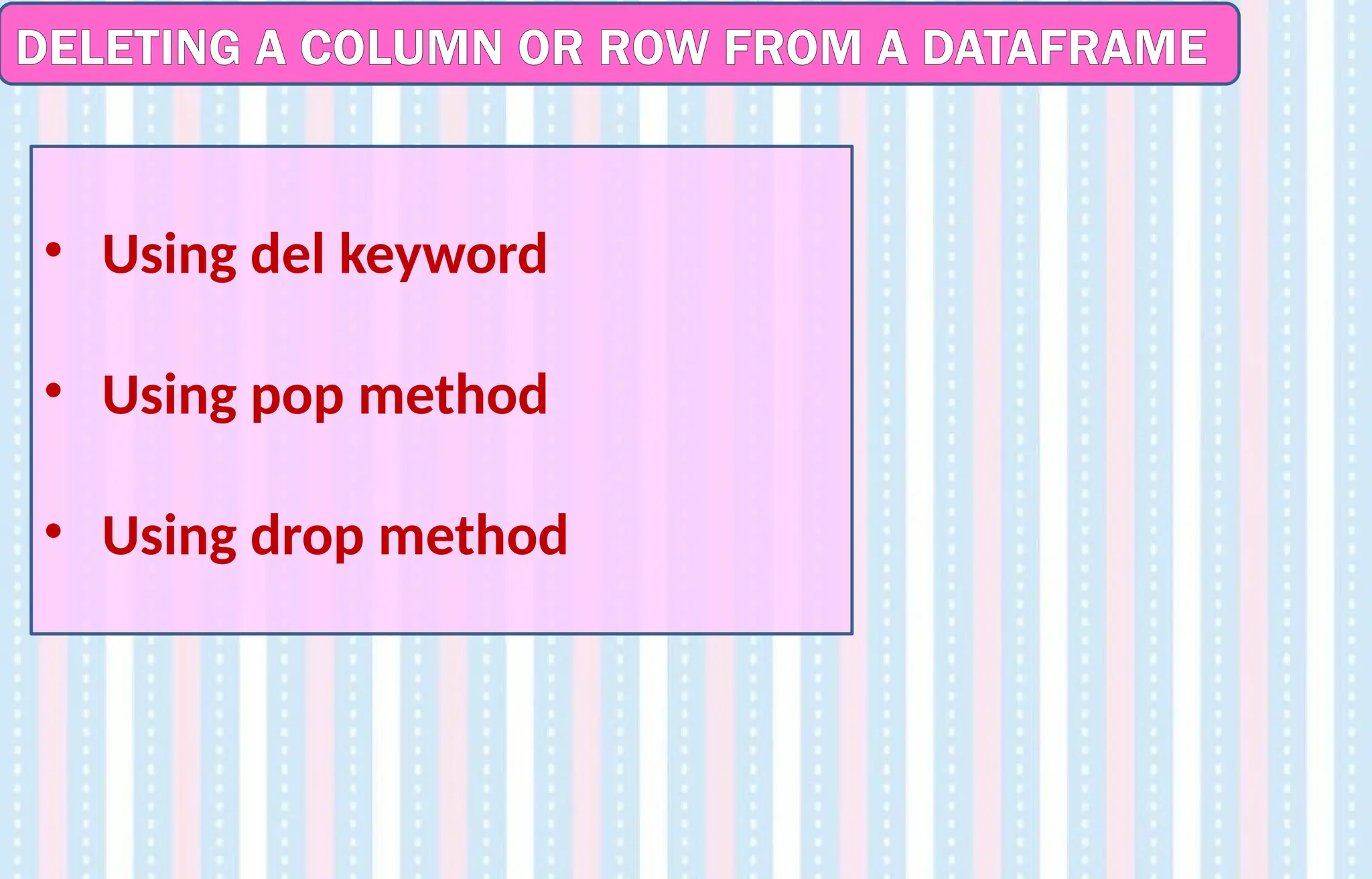DELETING A COLUMN OR ROW FROM A DATAFRAME
• Using del keyword
• Using pop method
• Using drop method
 
