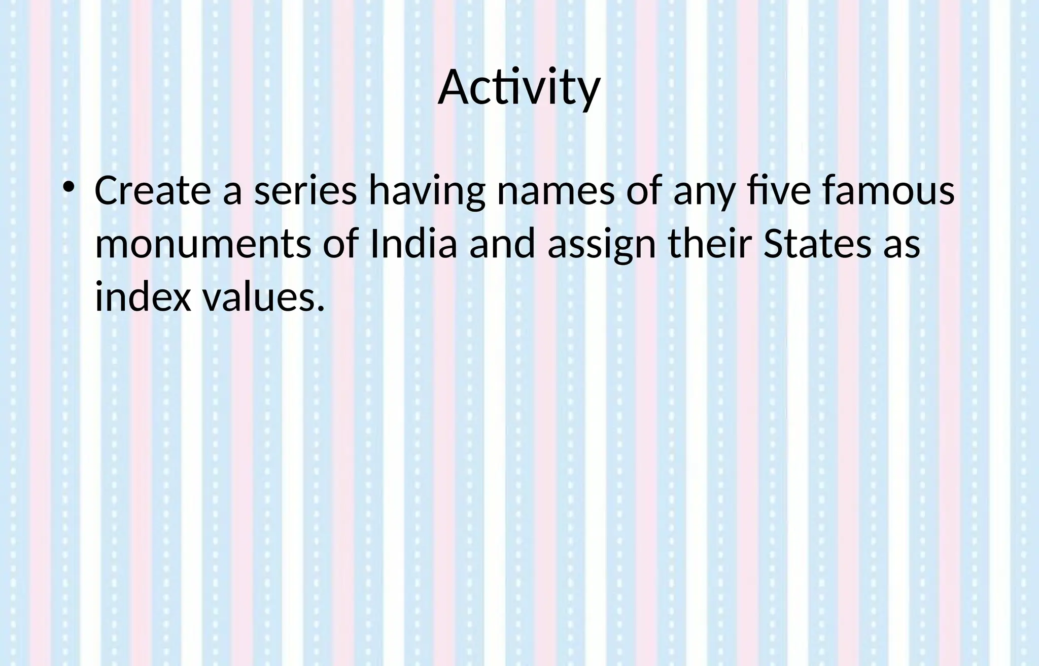 Activity
• Create a series having names of any five famous
monuments of India and assign their States as
index values.
 