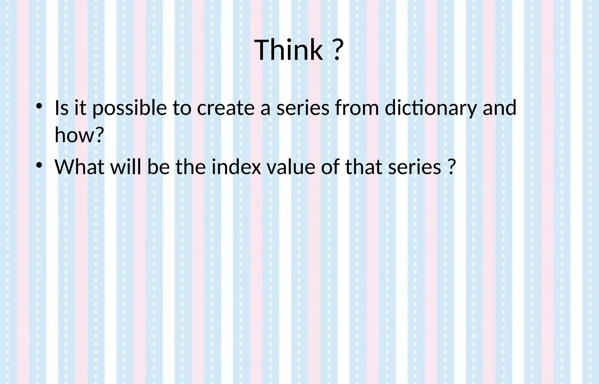Think ?
• Is it possible to create a series from dictionary and
how?
• What will be the index value of that series ?
 