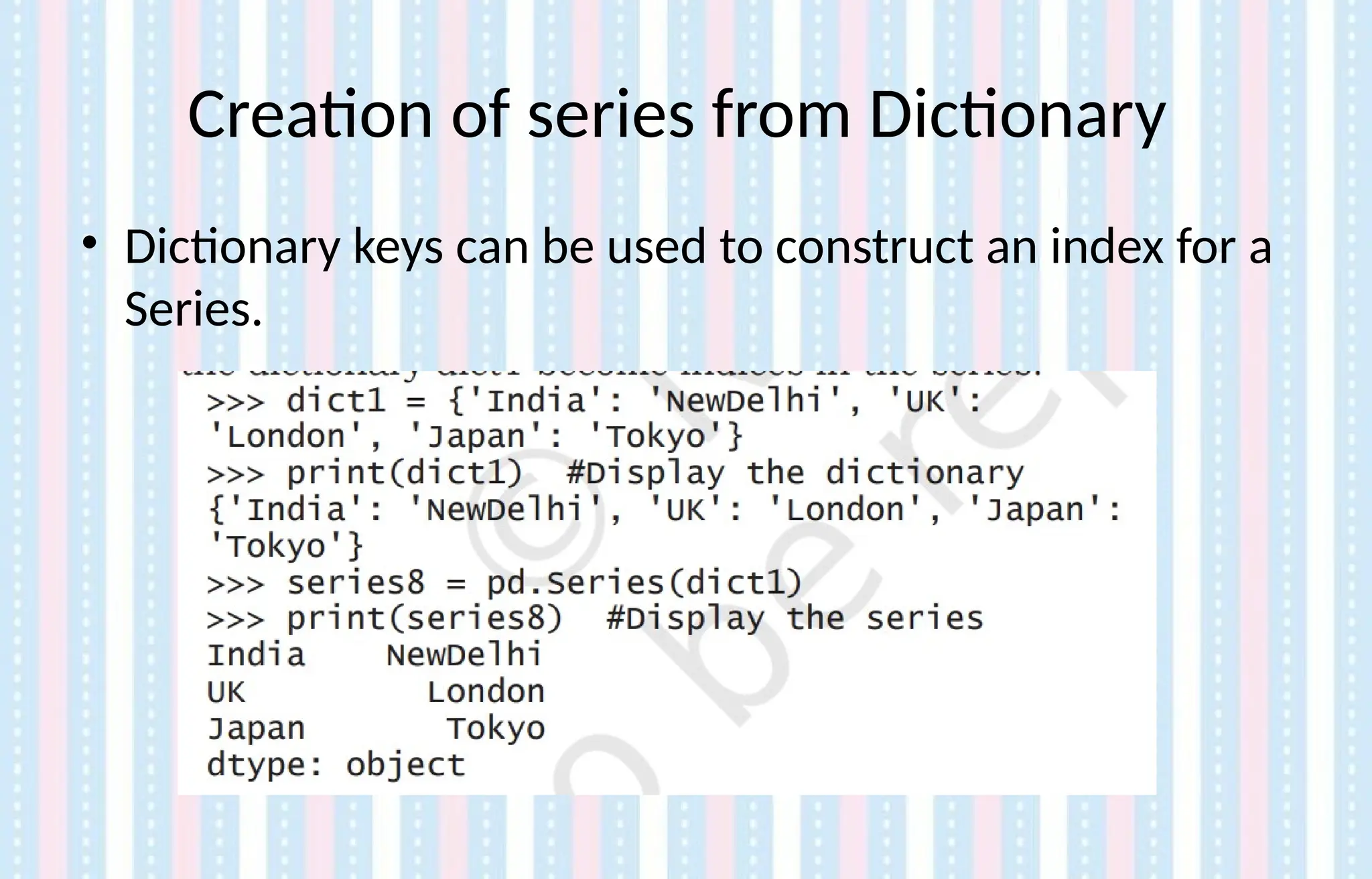 Creation of series from Dictionary
• Dictionary keys can be used to construct an index for a
Series.
 