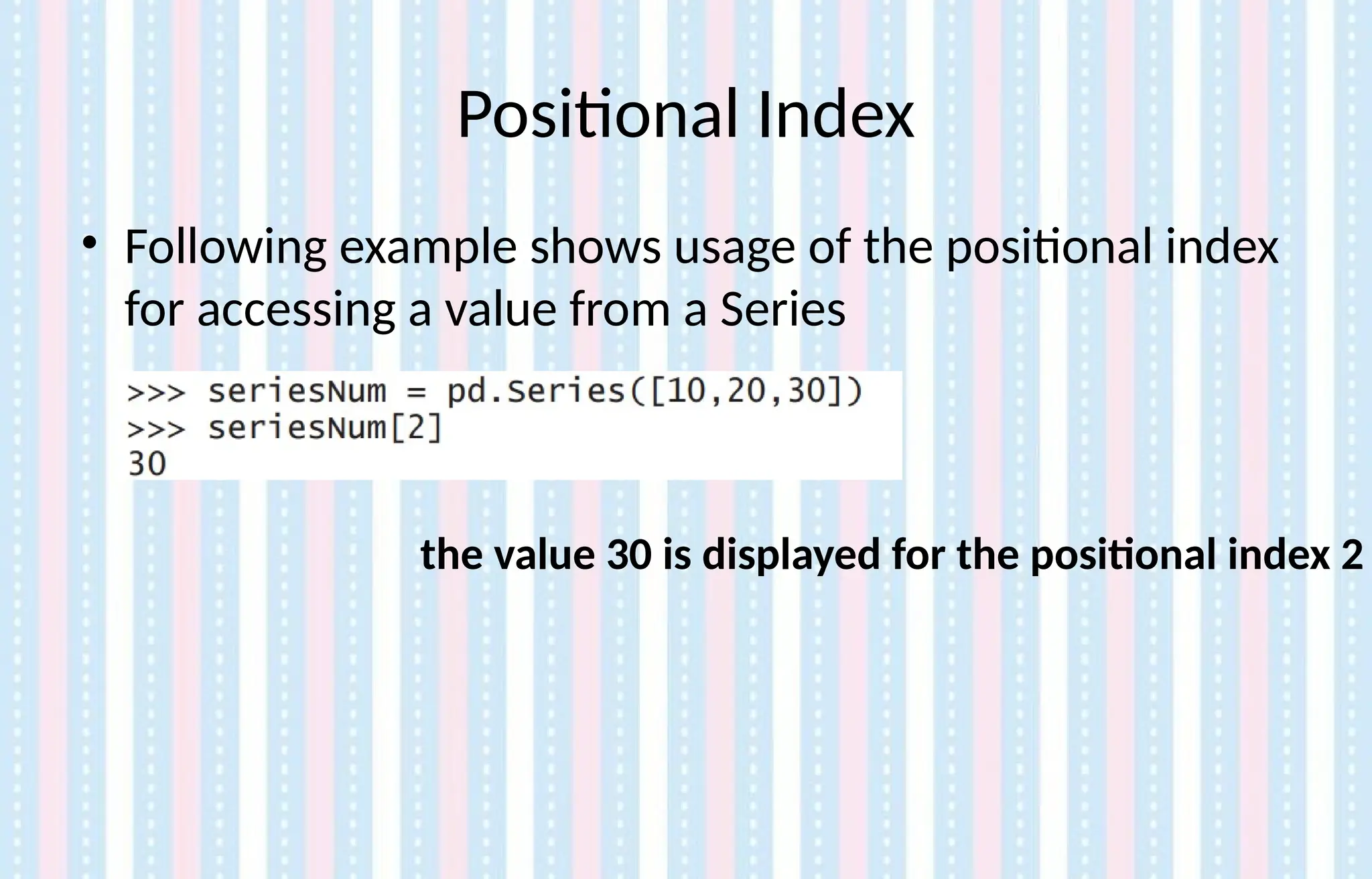 Positional Index
• Following example shows usage of the positional index
for accessing a value from a Series
the value 30 is displayed for the positional index 2
 
