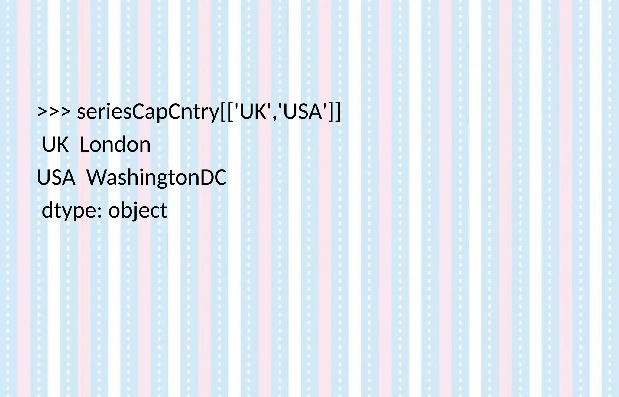 >>> seriesCapCntry[['UK','USA']]
UK London
USA WashingtonDC
dtype: object
 