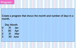 Create a program that shows the month and number of days in a
month.
Day Month
0 31 Jan
1 30 Apr
2 31 Mar
3 30 June
Program
 