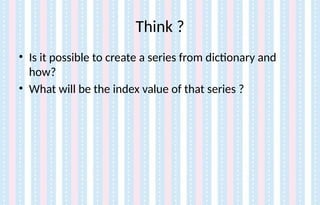 Think ?
• Is it possible to create a series from dictionary and
how?
• What will be the index value of that series ?
 