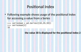 Positional Index
• Following example shows usage of the positional index
for accessing a value from a Series
the value 30 is displayed for the positional index 2
 