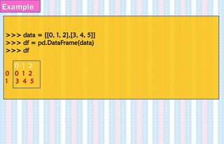 Example
>>> data = [[0, 1, 2],[3, 4, 5]]
>>> df = pd.DataFrame(data)
>>> df
0 1 2
0 0 1 2
1 3 4 5
 