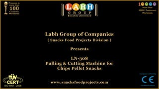 Labh Group of Companies
( Snacks Food Projects Division )
Presents
LN-308
Pulling & Cutting Machine for
Chips Pellet Snacks
www.snacksfoodprojects.com
 
