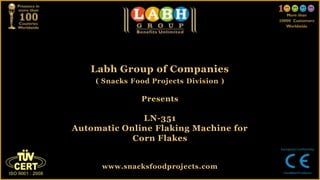 Labh Group of Companies
( Snacks Food Projects Division )
Presents
LN-351
Automatic Online Flaking Machine for
Corn Flakes
www.snacksfoodprojects.com
 