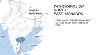 WITHDRAWAL OR
NORTH
EAST MONSOON.
• TAMIL NADU GETS MOST AMOUNT
OF RAINFALL IN THAT PERIOD OF
TIME.
 