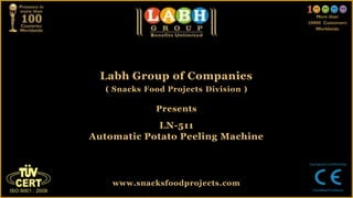Labh Group of Companies
( Snacks Food Projects Division )
Presents
LN-511
Automatic Potato Peeling Machine
www.snacksfoodprojects.com
 