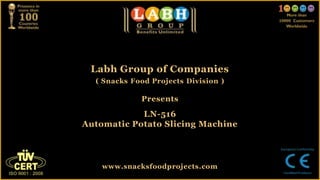 Labh Group of Companies
( Snacks Food Projects Division )
Presents
LN-516
Automatic Potato Slicing Machine
www.snacksfoodprojects.com
 