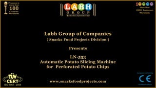 Labh Group of Companies
( Snacks Food Projects Division )
Presents
LN-553
Automatic Potato Slicing Machine
for Perforated Potato Chips
www.snacksfoodprojects.com
 