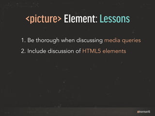 @lnorman16 
<picture> Element: Lessons 
1. Be thorough when discussing media queries 
2. Include discussion of HTML5 eleme...