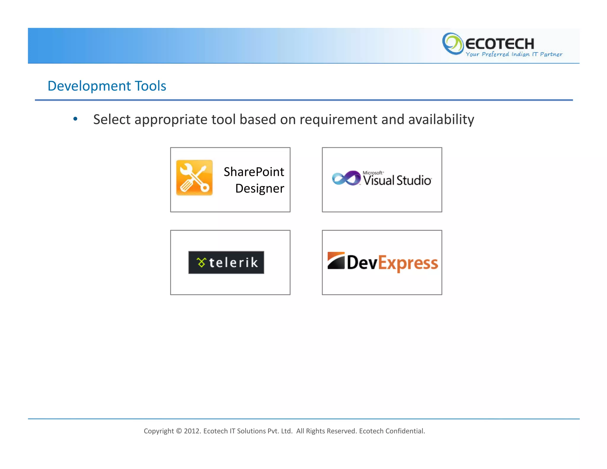Development Tools

   • Select appropriate tool based on requirement and availability


                                       SharePoint
                                         Designer




              Copyright © 2012. Ecotech IT Solutions Pvt. Ltd. All Rights Reserved. Ecotech Confidential.
 