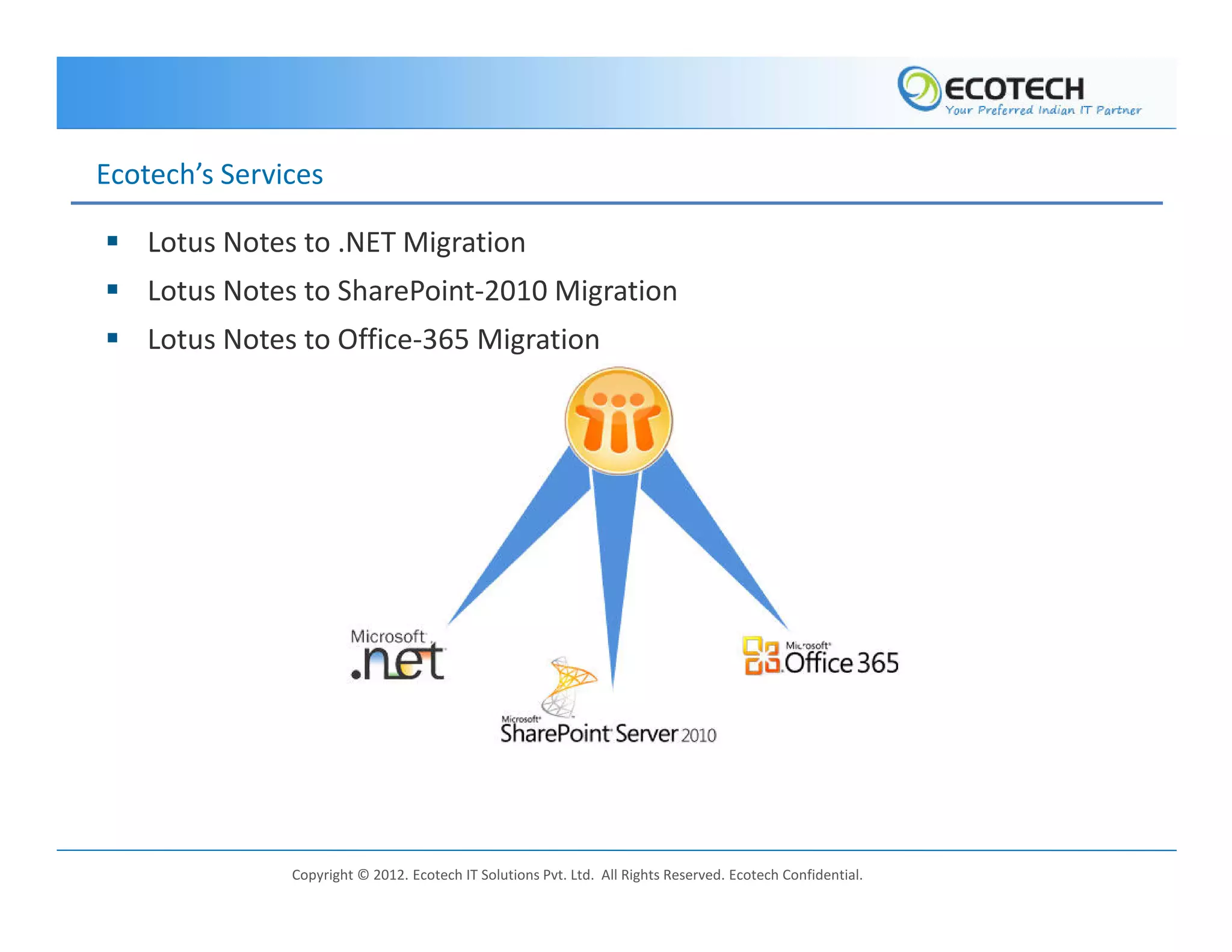 Ecotech’s Services

    Lotus Notes to .NET Migration
    Lotus Notes to SharePoint-2010 Migration
    Lotus Notes to Office-365 Migration




               Copyright © 2012. Ecotech IT Solutions Pvt. Ltd. All Rights Reserved. Ecotech Confidential.
 