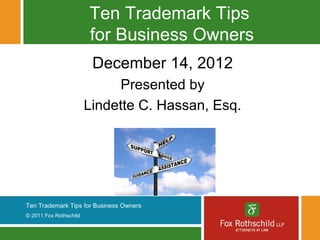 Ten Trademark Tips
                        for Business Owners
                         December 14, 2012
                              Presented by
                        Lindette C. Hassan, Esq.




Ten Trademark Tips for Business Owners
© 2011 Fox Rothschild
 