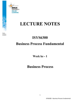 ISYS6300 – Business Process Fundamental
1
LECTURE NOTES
ISYS6300
Business Process Fundamental
Week ke - 1
Business Process
 