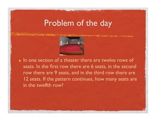 PROBLEM OF THE DAY



In one section of a theater there are twelve rows of
seats. In the ﬁrst row there are 6 seats, in the second
row there are 9 seats, and in the third row there are
12 seats. If the pattern continues, how many seats are
in the twelfth row?
 