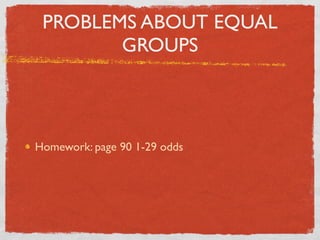 PROBLEMS ABOUT EQUAL
        GROUPS



Homework: page 90 1-29 odds
 