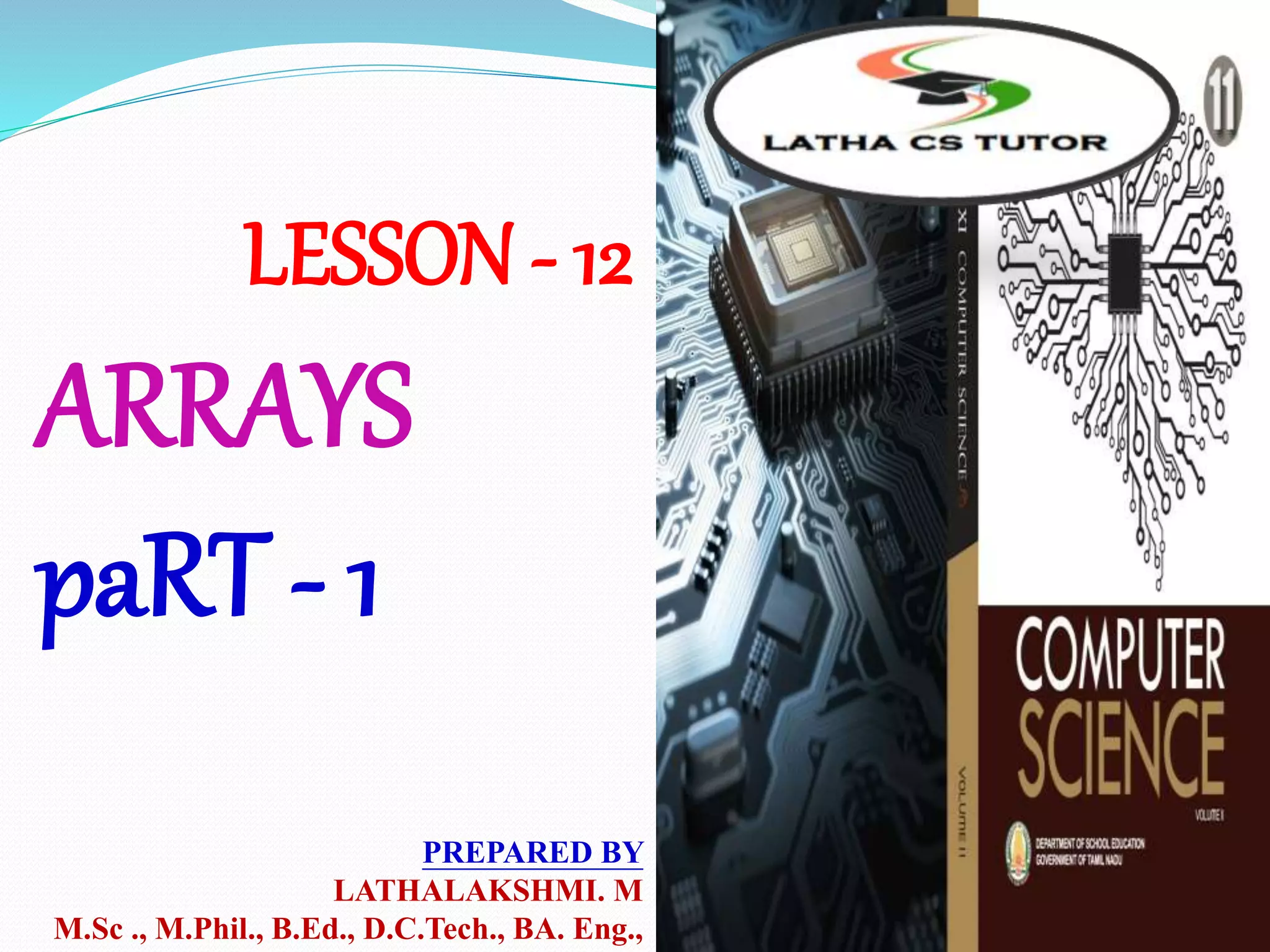LESSON - 12
ARRAYS
paRT - 1
PREPARED BY
LATHALAKSHMI. M
M.Sc ., M.Phil., B.Ed., D.C.Tech., BA. Eng.,
 