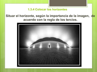 1.3.4 Colocar los horizontes
Situar el horizonte, según la importancia de la imagen, de
acuerdo con la regla de los tercios.
 
