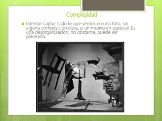 Complejidad
 Intentar captar todo lo que vemos en una foto, sin
alguna composición clara, o un motivo en especial. Es
una desorganización, no obstante, puede ser
planeada.
 