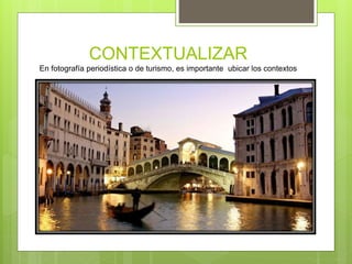 CONTEXTUALIZAR
En fotografía periodística o de turismo, es importante ubicar los contextos
 
