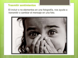 Trasmitir sentimientos
El incluir o no elementos en una fotografía, nos ayuda a
transmitir o cambiar el mensaje en una foto.
 