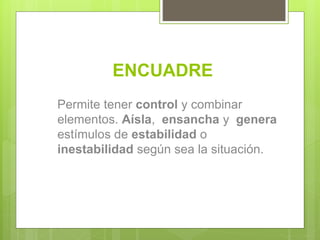 ENCUADRE
Permite tener control y combinar
elementos. Aísla, ensancha y genera
estímulos de estabilidad o
inestabilidad según sea la situación.
 