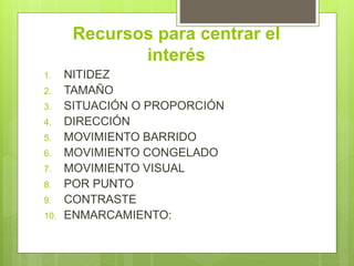 Recursos para centrar el
interés
1. NITIDEZ
2. TAMAÑO
3. SITUACIÓN O PROPORCIÓN
4. DIRECCIÓN
5. MOVIMIENTO BARRIDO
6. MOVIMIENTO CONGELADO
7. MOVIMIENTO VISUAL
8. POR PUNTO
9. CONTRASTE
10. ENMARCAMIENTO:
 