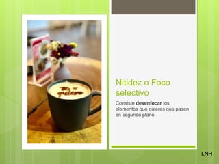 Nitidez o Foco
selectivo
Consiste desenfocar los
elementos que quieres que pasen
en segundo plano
LNH
 