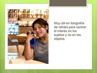 Muy útil en fotografía
de retrato para centrar
el interés en los
sujetos y no en los
objetos.
 