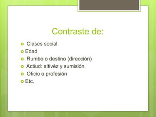 Contraste de:
 Clases social
 Edad
 Rumbo o destino (dirección)
 Actiud: altivéz y sumisión
 Oficio o profesión
 Etc.
 