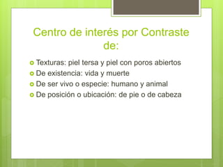 Centro de interés por Contraste
de:
 Texturas: piel tersa y piel con poros abiertos
 De existencia: vida y muerte
 De ser vivo o especie: humano y animal
 De posición o ubicación: de pie o de cabeza
 