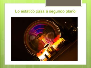 Lo estático pasa a segundo plano
 