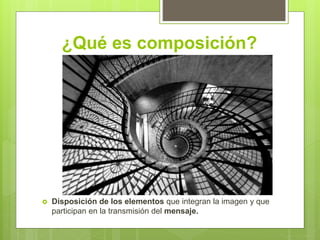¿Qué es composición?
 Disposición de los elementos que integran la imagen y que
participan en la transmisión del mensaje.
 