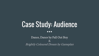 Case Study: Audience
Dance, Dance by Fall Out Boy
&
Brightly Coloured Dream by Gameplan
 