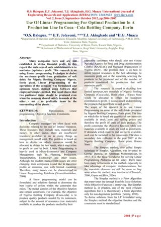O.S. Balogun, E.T. Jolayemi, T.J. Akingbade, H.G. Muazu / International Journal of
      Engineering Research and Applications (IJERA) ISSN: 2248-9622 www.ijera.com
                     Vol. 2, Issue 5, September- October 2012, pp.2004-2007
      Use Of Linear Programming For Optimal Production In A
      Production Line In Coca –Cola Bottling Company, Ilorin
   *O.S. Balogun, ** E.T. Jolayemi, ***T.J. Akingbade and *H.G. Muazu
 *Department of Statistics and Operations Research, Modibbo Adama University of Technology, P.M.B. 2076,
                                       Yola, Adamawa State, Nigeria.
                **Department of Statistics, University of Ilorin, Ilorin, Kwara State, Nigeria.
              ***Department of Mathematical Sciences, Kogi State University, Anyigba, Kogi
                                               State, Nigeria.

Abstract
         Many companies were and are still              respective customers who should also not violate
established to derive financial profit. In this         National Agency for Food and Drug Administration
regard the main aim of such establishments is to        Control (NAFDAC) and Standard Organization of
maximize (optimize) profit. This research is on         Nigeria (SON). The problem then is on how to
using Linear programming Technique to derive            utilize limited resources to the best advantage, to
the maximum profit from production of soft              maximize profit and at the sometime selecting the
drink for Nigeria Bottling Company Nigeria,             products to be produced out of the number of
Ilorin plant. Linear Programming of the                 products considered for production that will
operations of the company was formulated and            maximize profit.
optimum results derived using Software that                       The research is aimed at deciding how
employed Simplex method. The result shows that          limited resources,raw materials of Nigeria Bottling
two particular items should be produced even            Company (Coca-cola), Ilorin plant , Kwara State
when the company should satisfy demands of the          would be allocated to obtain the maximum
other - not - so profitable items in the                contribution to profit. It is also aimed at determining
surrounding of the plants.                              the products that contribute to such profit.
                                                        The scope of the research is to use Linear
KEYWORDS:                Optimization,      Linear      Programming on some of the soft drinks produced
programming, Objective function, Constraints.           by Nigeria Bottling Company, Ilorin plant. The data
                                                        on which this is based are quantity of raw materials
Introduction                                            available in stock, cost and selling prices and
         Company managers are often faced with          therefore the profit of crate of each product. The
decisions relating to the use of limited resources.     profit constitutes the objective function while raw
These resources may include men, materials and          materials available in stock are used as constraints.
money. In other sector, there are insufficient          If demands which must be met are to be available,
resources available to do as many things as             such can be included in the constraints. The data is
management would wish. The problem is based on          secondary data collected in the year 2007 at the
how to decide on which resources would be               Nigeria Bottling Company, Ilorin plant, Kwara
allocated to obtain the best result, which may relate   State.
to profit or cost or both. Linear Programming is                  The Simplex method, also called Simple
heavily used in Micro-Economics and Company             technique or Simplex Algorithm, was invented by
Management such as Planning, Production,                George Dantzig, an American Mathematician, in
Transportation, Technology and other issues.            1947. It is the basic workhorse for solving Linear
Although the modern management issues are error         Programming Problems up till today. There have
changing, most companies would like to maximize         been many refinements to the method, especially to
profits or minimize cost with limited resources.        take advantage of computer implementations, but
Therefore, many issues can be characterized as          the essentials elements are still the same as they
Linear Programming Problems (Sivarethinamohan,          were when the method was introduced (Chinneck,
2008).                                                  2000; Gupta and Hira, 2006).
         A linear programming model can be                        The Simplex method is a Pivot Algorithm
formulated and solutions derived to determine the       that transverses the through Feasible Basic Solutions
best course of action within the constraint that        while Objective Function is improving. The Simplex
exists. The model consists of the objective function    method is, in practice, one of the most efficient
and certain constraints. For example, the objective     algorithms but it is theoretically a finite algorithm
of Nigeria Bottling Company (Coca-cola) is to           only for non-degenerate problems (Feiring, 1986).
produce quality products needed by its customers,       To derive solutions from the LP formulated using
subject to the amount of resources (raw materials)      the Simplex method, the objective function and the
available to produce the products needed by their       constraints must be standardized.



                                                                                              2004 | P a g e
 