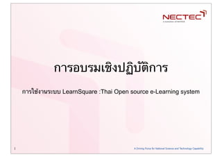 1
การอบรมเชิงปฏิบัติการ
การใช้งานระบบ LearnSquare :Thai Open source e-Learning system
 
